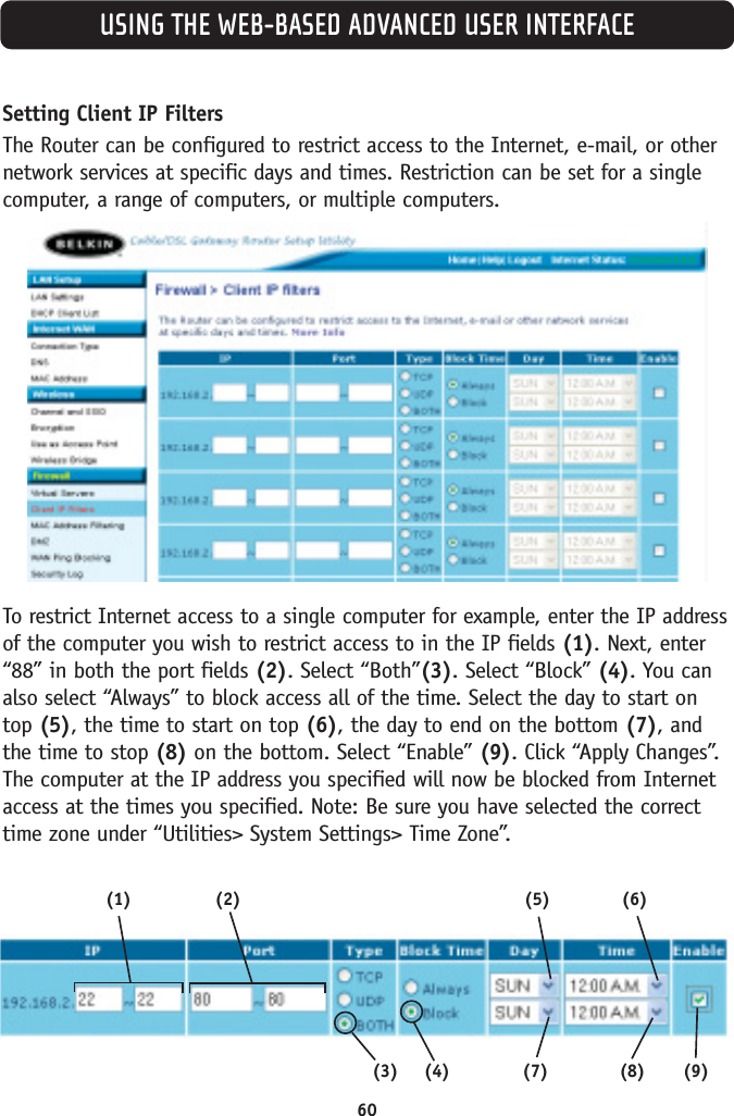 USING THE WEB-BASED ADVANCED USER INTERFACE60Setting Client IP FiltersThe Router can be configured to restrict access to the Internet, e-mail, or othernetwork services at specific days and times. Restriction can be set for a singlecomputer, a range of computers, or multiple computers. To restrict Internet access to a single computer for example, enter the IP addressof the computer you wish to restrict access to in the IP fields (1). Next, enter“88” in both the port fields (2). Select “Both”(3). Select “Block” (4). You canalso select “Always” to block access all of the time. Select the day to start ontop (5), the time to start on top (6), the day to end on the bottom (7), andthe time to stop (8) on the bottom. Select “Enable” (9). Click “Apply Changes”.The computer at the IP address you specified will now be blocked from Internetaccess at the times you specified. Note: Be sure you have selected the correcttime zone under “Utilities&gt; System Settings&gt; Time Zone”.(1) (2)(9)(3) (4) (7) (8)(5) (6)