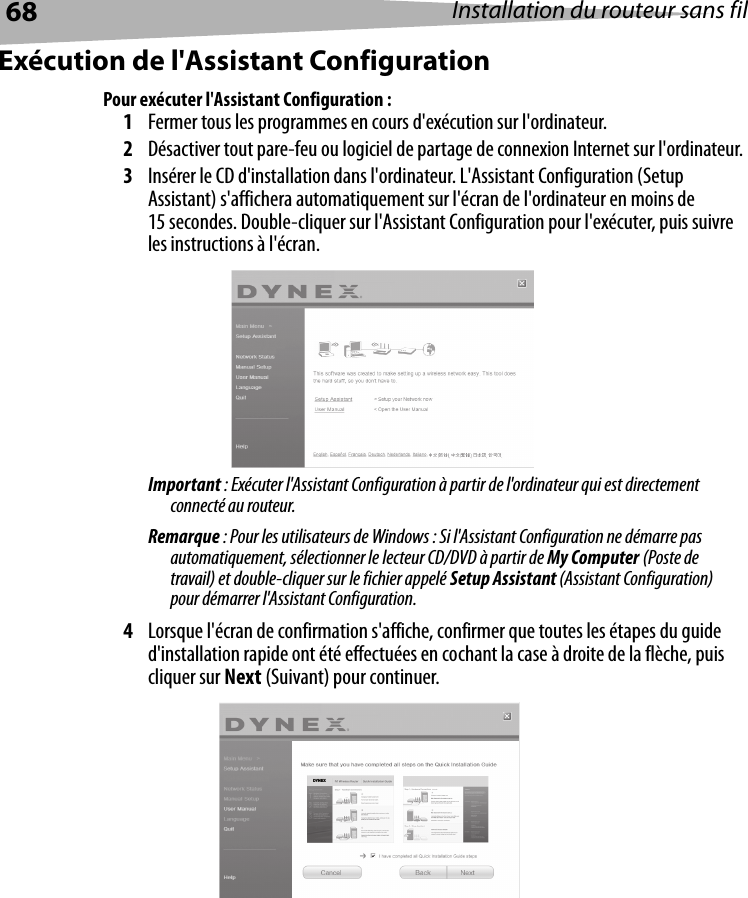 68 Installation du routeur sans filExécution de l&apos;Assistant ConfigurationPour exécuter l&apos;Assistant Configuration :1Fermer tous les programmes en cours d&apos;exécution sur l&apos;ordinateur.2Désactiver tout pare-feu ou logiciel de partage de connexion Internet sur l&apos;ordinateur.3Insérer le CD d&apos;installation dans l&apos;ordinateur. L&apos;Assistant Configuration (Setup Assistant) s&apos;affichera automatiquement sur l&apos;écran de l&apos;ordinateur en moins de 15 secondes. Double-cliquer sur l&apos;Assistant Configuration pour l&apos;exécuter, puis suivre les instructions à l&apos;écran.Important : Exécuter l&apos;Assistant Configuration à partir de l&apos;ordinateur qui est directement connecté au routeur.Remarque : Pour les utilisateurs de Windows : Si l&apos;Assistant Configuration ne démarre pas automatiquement, sélectionner le lecteur CD/DVD à partir de My Computer (Poste de travail) et double-cliquer sur le fichier appelé Setup Assistant (Assistant Configuration) pour démarrer l&apos;Assistant Configuration.4Lorsque l&apos;écran de confirmation s&apos;affiche, confirmer que toutes les étapes du guide d&apos;installation rapide ont été effectuées en cochant la case à droite de la flèche, puis cliquer sur Next (Suivant) pour continuer. DYN EX