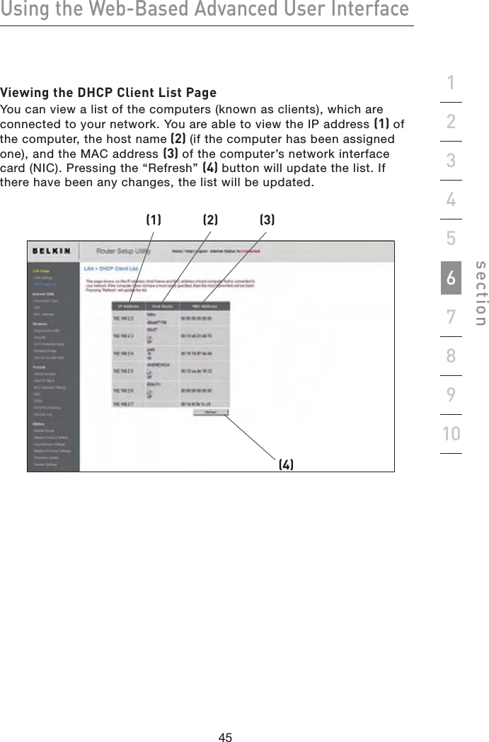 45444544Using the Web-Based Advanced User Interfacesection19234567810Viewing the DHCP Client List PageYou can view a list of the computers (known as clients), which are connected to your network. You are able to view the IP address (1) of the computer, the host name (2) (if the computer has been assigned one), and the MAC address (3) of the computer’s network interface card (NIC). Pressing the “Refresh” (4) button will update the list. If there have been any changes, the list will be updated.(1) (2) (3)(4)