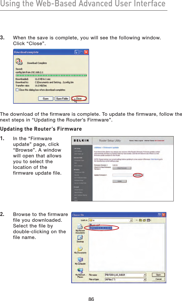 86Using the Web-Based Advanced User Interface863.    When the save is complete, you will see the following window.  Click “Close”.   The download of the firmware is complete. To update the firmware, follow the next steps in “Updating the Router’s Firmware”.Updating the Router’s Firmware1.   In the “Firmware update” page, click “Browse”. A window will open that allows you to select the location of the firmware update file.2.   Browse to the firmware file you downloaded. Select the file by double-clicking on the file name.