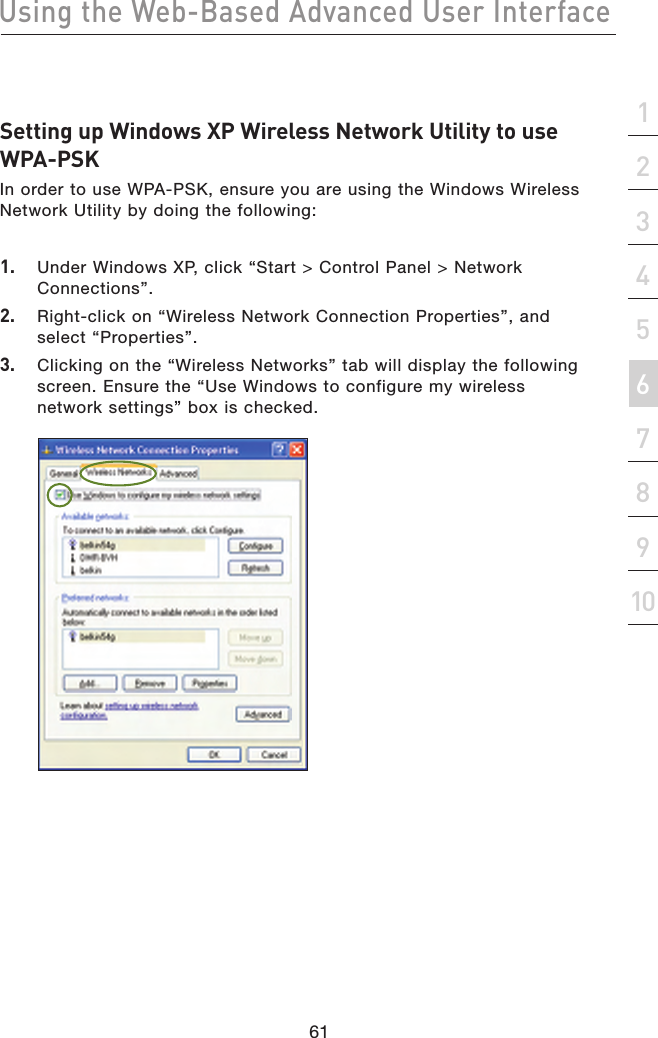 61Using the Web-Based Advanced User Interface61section21345678910Setting up Windows XP Wireless Network Utility to use WPA-PSKIn order to use WPA-PSK, ensure you are using the Windows Wireless Network Utility by doing the following:1.   Under Windows XP, click “Start &gt; Control Panel &gt; Network Connections”.2.   Right-click on “Wireless Network Connection Properties”, and select “Properties”.3.   Clicking on the “Wireless Networks” tab will display the following screen. Ensure the “Use Windows to configure my wireless network settings” box is checked.