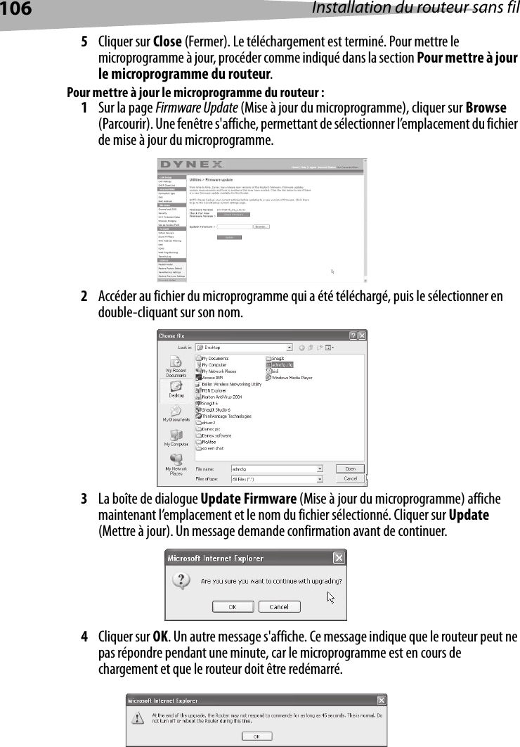 106 Installation du routeur sans fil5Cliquer sur Close (Fermer). Le téléchargement est terminé. Pour mettre le microprogramme à jour, procéder comme indiqué dans la section Pour mettre à jour le microprogramme du routeur.Pour mettre à jour le microprogramme du routeur :1Sur la page Firmware Update (Mise à jour du microprogramme), cliquer sur Browse (Parcourir). Une fenêtre s&apos;affiche, permettant de sélectionner l’emplacement du fichier de mise à jour du microprogramme. 2Accéder au fichier du microprogramme qui a été téléchargé, puis le sélectionner en double-cliquant sur son nom.3La boîte de dialogue Update Firmware (Mise à jour du microprogramme) affiche maintenant l’emplacement et le nom du fichier sélectionné. Cliquer sur Update (Mettre à jour). Un message demande confirmation avant de continuer.4Cliquer sur OK. Un autre message s&apos;affiche. Ce message indique que le routeur peut ne pas répondre pendant une minute, car le microprogramme est en cours de chargement et que le routeur doit être redémarré. 