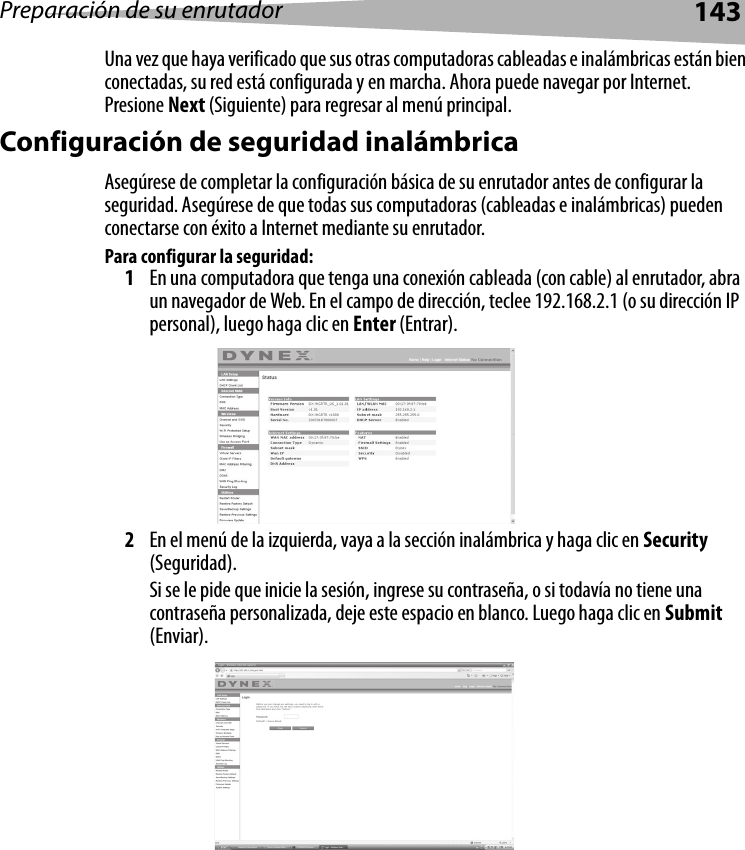 Preparación de su enrutador143Una vez que haya verificado que sus otras computadoras cableadas e inalámbricas están bien conectadas, su red está configurada y en marcha. Ahora puede navegar por Internet. Presione Next (Siguiente) para regresar al menú principal.Configuración de seguridad inalámbricaAsegúrese de completar la configuración básica de su enrutador antes de configurar la seguridad. Asegúrese de que todas sus computadoras (cableadas e inalámbricas) pueden conectarse con éxito a Internet mediante su enrutador.Para configurar la seguridad:1En una computadora que tenga una conexión cableada (con cable) al enrutador, abra un navegador de Web. En el campo de dirección, teclee 192.168.2.1 (o su dirección IP personal), luego haga clic en Enter (Entrar).2En el menú de la izquierda, vaya a la sección inalámbrica y haga clic en Security (Seguridad).Si se le pide que inicie la sesión, ingrese su contraseña, o si todavía no tiene una contraseña personalizada, deje este espacio en blanco. Luego haga clic en Submit (Enviar).