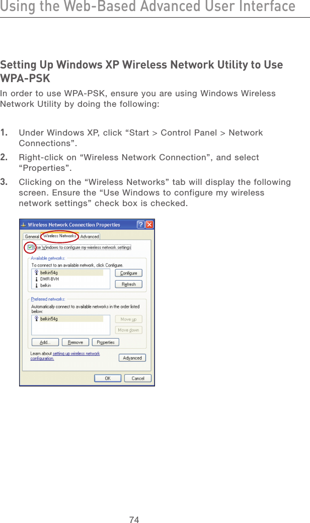 74Using the Web-Based Advanced User InterfaceUsing the Web-Based Advanced User Interface75section21345678910111213Setting Up Windows XP Wireless Network Utility to Use WPA-PSKIn order to use WPA-PSK, ensure you are using Windows Wireless Network Utility by doing the following:1.   Under Windows XP, click “Start &gt; Control Panel &gt; Network Connections”.2.   Right-click on “Wireless Network Connection”, and select “Properties”.3.   Clicking on the “Wireless Networks” tab will display the following screen. Ensure the “Use Windows to configure my wireless network settings” check box is checked.