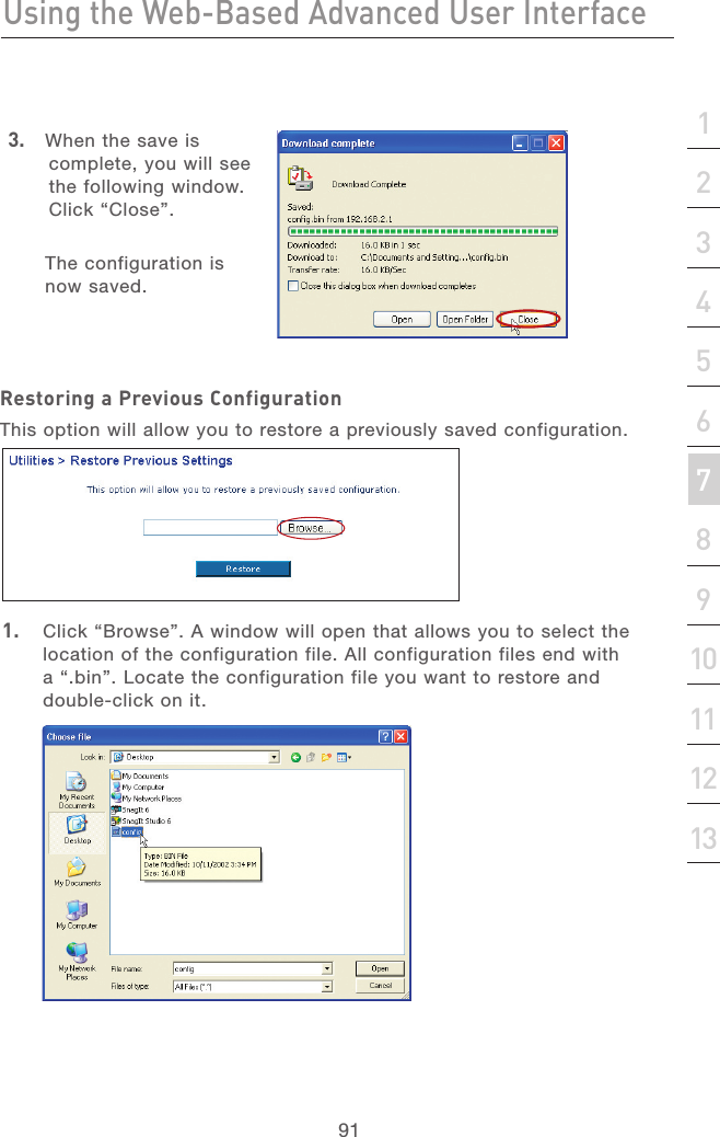 90Using the Web-Based Advanced User InterfaceUsing the Web-Based Advanced User Interface91section213456789101112133.   When the save is complete, you will see the following window. Click “Close”.  The configuration is now saved.Restoring a Previous ConfigurationThis option will allow you to restore a previously saved configuration. 1.   Click “Browse”. A window will open that allows you to select the location of the configuration file. All configuration files end with a “.bin”. Locate the configuration file you want to restore and double-click on it.