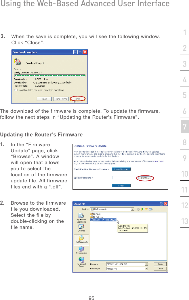 94Using the Web-Based Advanced User InterfaceUsing the Web-Based Advanced User Interface95section21345678910111213Updating the Router’s Firmware1.  In the “Firmware Update” page, click “Browse”. A window will open that allows you to select the location of the firmware update file. All firmware files end with a “.dlf”. 2.  Browse to the firmware file you downloaded. Select the file by double-clicking on the file name.  3.   When the save is complete, you will see the following window. Click “Close”. The download of the firmware is complete. To update the firmware, follow the next steps in “Updating the Router’s Firmware”.