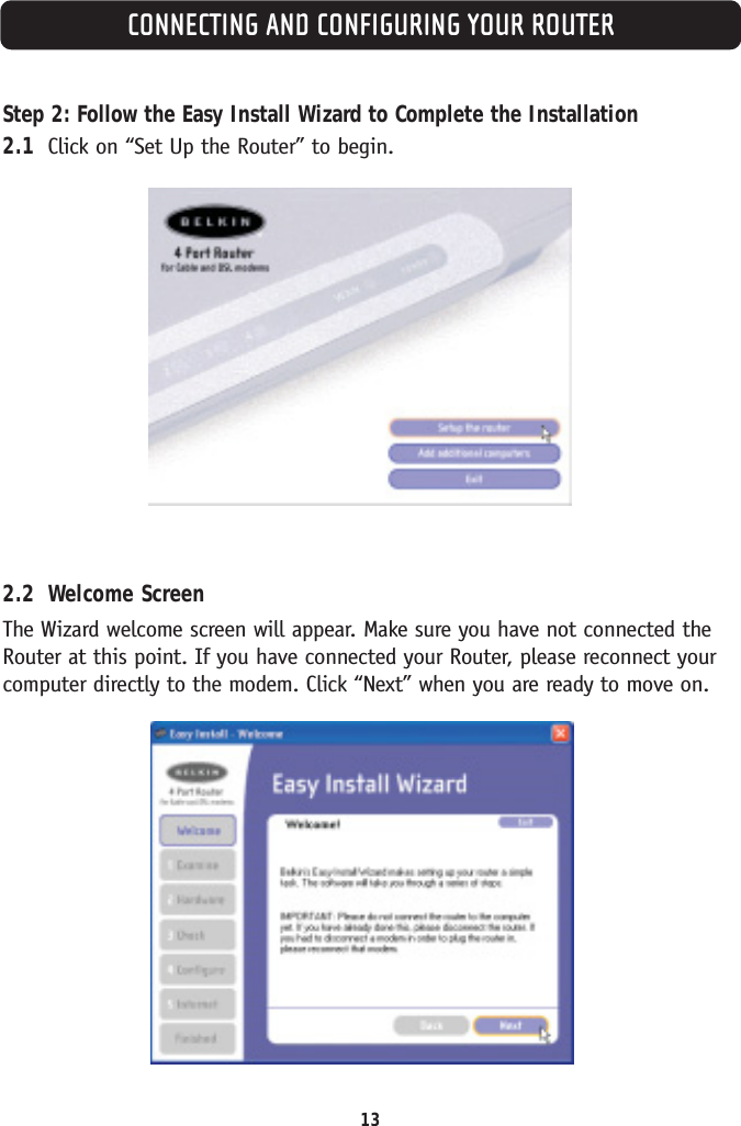 CONNECTING AND CONFIGURING YOUR ROUTER13Step 2: Follow the Easy Install Wizard to Complete the Installation2.1 Click on “Set Up the Router” to begin.2.2 Welcome ScreenThe Wizard welcome screen will appear. Make sure you have not connected theRouter at this point. If you have connected your Router, please reconnect yourcomputer directly to the modem. Click “Next” when you are ready to move on.