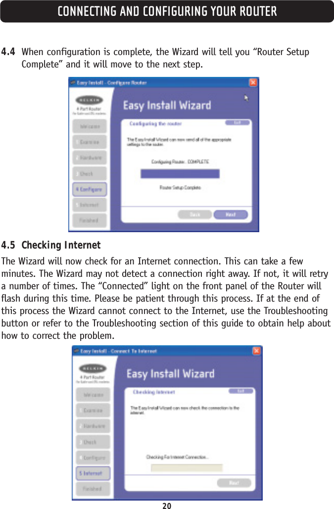 CONNECTING AND CONFIGURING YOUR ROUTER4.4 When configuration is complete, the Wizard will tell you “Router SetupComplete” and it will move to the next step.4.5 Checking InternetThe Wizard will now check for an Internet connection. This can take a fewminutes. The Wizard may not detect a connection right away. If not, it will retrya number of times. The “Connected” light on the front panel of the Router willflash during this time. Please be patient through this process. If at the end ofthis process the Wizard cannot connect to the Internet, use the Troubleshootingbutton or refer to the Troubleshooting section of this guide to obtain help abouthow to correct the problem.20