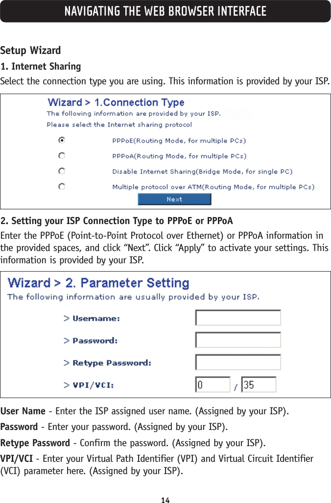 14NAVIGATING THE WEB BROWSER INTERFACESetup Wizard1. Internet SharingSelect the connection type you are using. This information is provided by your ISP.2. Setting your ISP Connection Type to PPPoE or PPPoAEnter the PPPoE (Point-to-Point Protocol over Ethernet) or PPPoA information inthe provided spaces, and click “Next”. Click “Apply” to activate your settings. Thisinformation is provided by your ISP.User Name - Enter the ISP assigned user name. (Assigned by your ISP).Password - Enter your password. (Assigned by your ISP).Retype Password - Confirm the password. (Assigned by your ISP).VPI/VCI - Enter your Virtual Path Identifier (VPI) and Virtual Circuit Identifier(VCI) parameter here. (Assigned by your ISP).