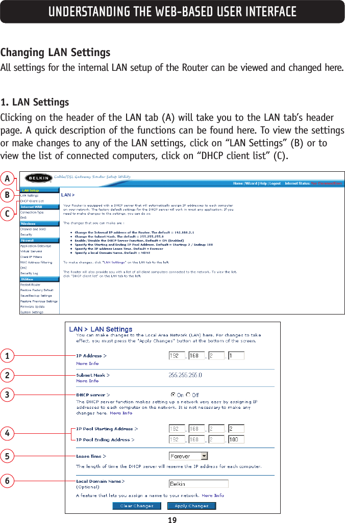 19Changing LAN Settings All settings for the internal LAN setup of the Router can be viewed and changed here.1. LAN SettingsClicking on the header of the LAN tab (A) will take you to the LAN tab’s headerpage. A quick description of the functions can be found here. To view the settingsor make changes to any of the LAN settings, click on “LAN Settings” (B) or toview the list of connected computers, click on “DHCP client list” (C).ABC123456UNDERSTANDING THE WEB-BASED USER INTERFACE