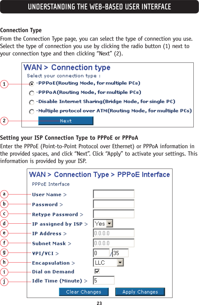 23Connection TypeFrom the Connection Type page, you can select the type of connection you use.Select the type of connection you use by clicking the radio button (1) next toyour connection type and then clicking “Next” (2). 12Setting your ISP Connection Type to PPPoE or PPPoAEnter the PPPoE (Point-to-Point Protocol over Ethernet) or PPPoA information inthe provided spaces, and click “Next”. Click “Apply” to activate your settings. Thisinformation is provided by your ISP.abcdefghijUNDERSTANDING THE WEB-BASED USER INTERFACE