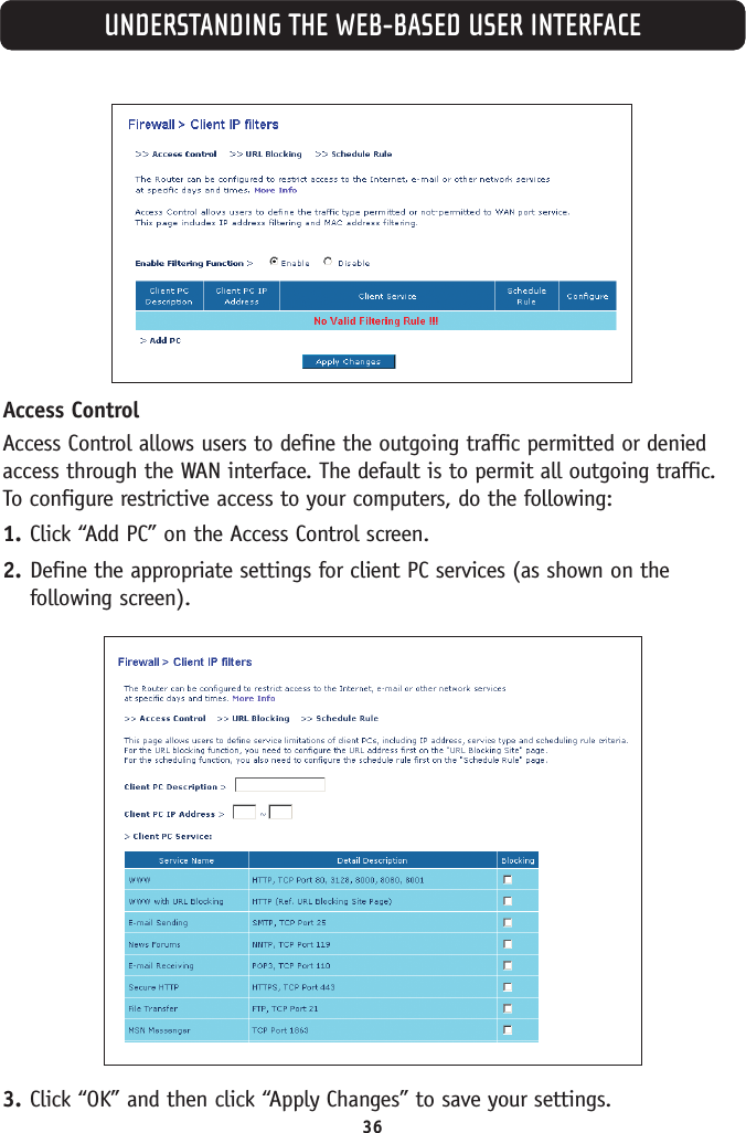 36UNDERSTANDING THE WEB-BASED USER INTERFACEAccess ControlAccess Control allows users to define the outgoing traffic permitted or deniedaccess through the WAN interface. The default is to permit all outgoing traffic.To configure restrictive access to your computers, do the following:1. Click “Add PC” on the Access Control screen.2. Define the appropriate settings for client PC services (as shown on thefollowing screen).3. Click “OK” and then click “Apply Changes” to save your settings.