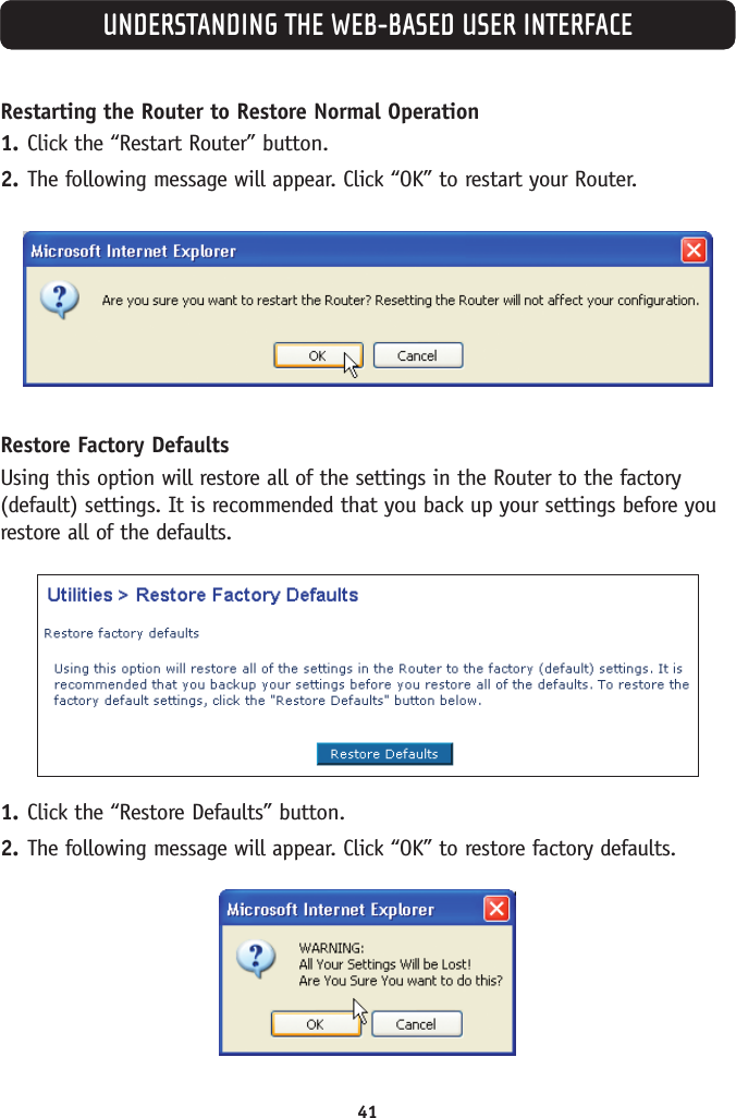 41UNDERSTANDING THE WEB-BASED USER INTERFACERestarting the Router to Restore Normal Operation1. Click the “Restart Router” button.2. The following message will appear. Click “OK” to restart your Router.Restore Factory DefaultsUsing this option will restore all of the settings in the Router to the factory(default) settings. It is recommended that you back up your settings before yourestore all of the defaults.1. Click the “Restore Defaults” button.2. The following message will appear. Click “OK” to restore factory defaults. 