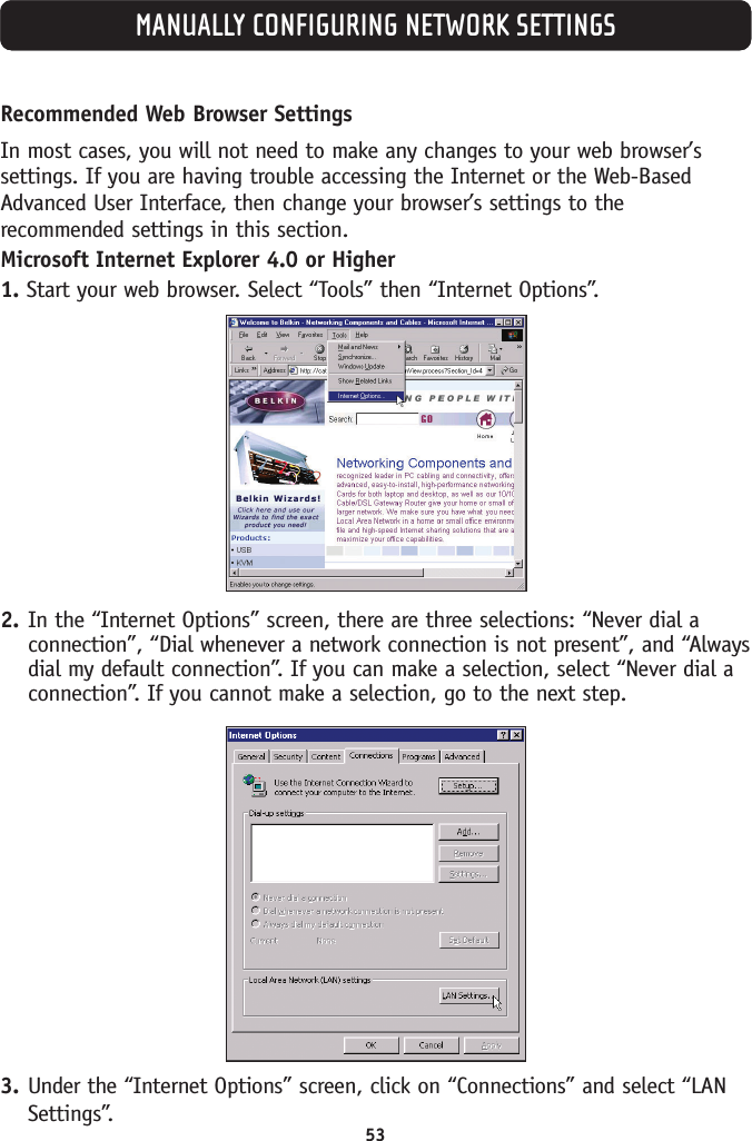 53MANUALLY CONFIGURING NETWORK SETTINGSRecommended Web Browser SettingsIn most cases, you will not need to make any changes to your web browser’ssettings. If you are having trouble accessing the Internet or the Web-BasedAdvanced User Interface, then change your browser’s settings to therecommended settings in this section.Microsoft Internet Explorer 4.0 or Higher1. Start your web browser. Select “Tools” then “Internet Options”.2. In the “Internet Options” screen, there are three selections: “Never dial aconnection”, “Dial whenever a network connection is not present”, and “Alwaysdial my default connection”. If you can make a selection, select “Never dial aconnection”. If you cannot make a selection, go to the next step.3. Under the “Internet Options” screen, click on “Connections” and select “LANSettings”.