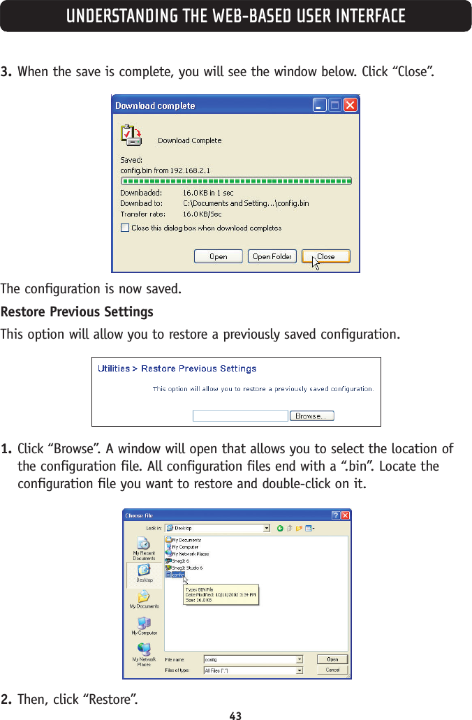 43UNDERSTANDING THE WEB-BASED USER INTERFACE3. When the save is complete, you will see the window below. Click “Close”.The configuration is now saved.Restore Previous SettingsThis option will allow you to restore a previously saved configuration.1. Click “Browse”. A window will open that allows you to select the location ofthe configuration file. All configuration files end with a “.bin”. Locate theconfiguration file you want to restore and double-click on it.2. Then, click “Restore”.