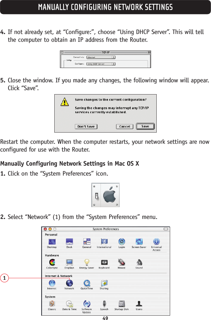 MANUALLY CONFIGURING NETWORK SETTINGS4. If not already set, at “Configure:”, choose “Using DHCP Server”. This will tellthe computer to obtain an IP address from the Router. 5. Close the window. If you made any changes, the following window will appear.Click “Save”.Restart the computer. When the computer restarts, your network settings are nowconfigured for use with the Router.Manually Configuring Network Settings in Mac OS X 1. Click on the “System Preferences” icon.2. Select “Network” (1) from the “System Preferences” menu.149
