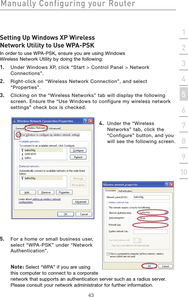 43Manually Configuring your Router43section21345678910Setting Up Windows XP Wireless Network Utility to Use WPA-PSKIn order to use WPA-PSK, ensure you are using Windows Wireless Network Utility by doing the following:1.  Under Windows XP, click “Start &gt; Control Panel &gt; Network Connections”.2.  Right-click on “Wireless Network Connection”, and select “Properties”.3.  Clicking on the “Wireless Networks” tab will display the following screen. Ensure the “Use Windows to configure my wireless network settings” check box is checked.4.   Under the “Wireless Networks” tab, click the “Configure” button, and you will see the following screen.5.  For a home or small business user, select “WPA-PSK” under “Network Authentication”.Note: Select “WPA” if you are using this computer to connect to a corporate network that supports an authentication server such as a radius server. Please consult your network administrator for further information.