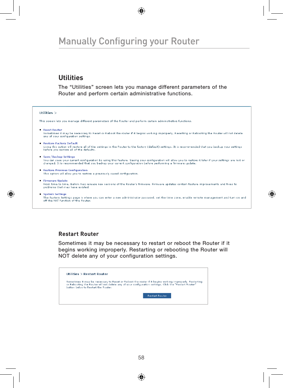 5958Manually Configuring your Router59Manually Configuring your RouterUtilitiesThe “Utilities” screen lets you manage different parameters of the Router and perform certain administrative functions.Restart RouterSometimes it may be necessary to restart or reboot the Router if it begins working improperly. Restarting or rebooting the Router will NOT delete any of your configuration settings.