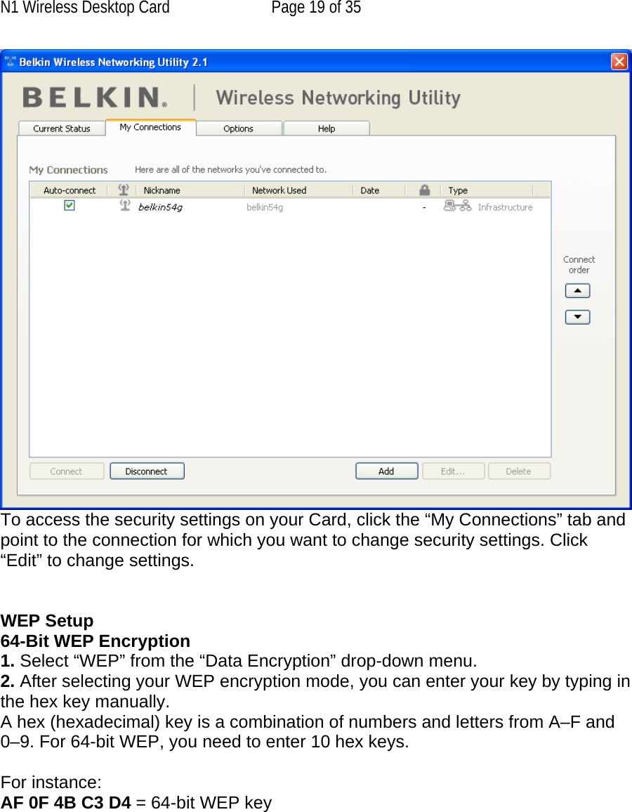 N1 Wireless Desktop Card  Page 19 of 35  To access the security settings on your Card, click the “My Connections” tab and point to the connection for which you want to change security settings. Click “Edit” to change settings.    WEP Setup 64-Bit WEP Encryption 1. Select “WEP” from the “Data Encryption” drop-down menu. 2. After selecting your WEP encryption mode, you can enter your key by typing in the hex key manually.  A hex (hexadecimal) key is a combination of numbers and letters from A–F and 0–9. For 64-bit WEP, you need to enter 10 hex keys.   For instance:  AF 0F 4B C3 D4 = 64-bit WEP key   