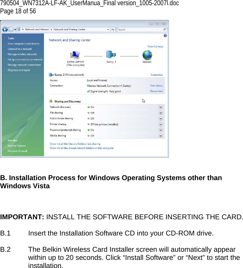 790504_WN7312A-LF-AK_UserManua_Final version_1005-2007l.doc  Page 18 of 56    B. Installation Process for Windows Operating Systems other than Windows Vista    IMPORTANT: INSTALL THE SOFTWARE BEFORE INSERTING THE CARD.  B.1  Insert the Installation Software CD into your CD-ROM drive.  B.2  The Belkin Wireless Card Installer screen will automatically appear within up to 20 seconds. Click “Install Software” or “Next” to start the installation.   