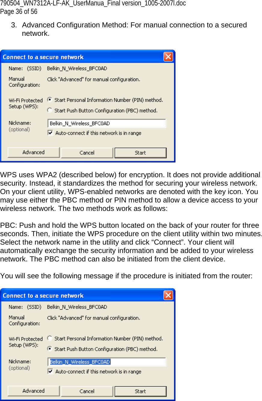 790504_WN7312A-LF-AK_UserManua_Final version_1005-2007l.doc  Page 36 of 56 3.  Advanced Configuration Method: For manual connection to a secured network.     WPS uses WPA2 (described below) for encryption. It does not provide additional security. Instead, it standardizes the method for securing your wireless network. On your client utility, WPS-enabled networks are denoted with the key icon. You may use either the PBC method or PIN method to allow a device access to your wireless network. The two methods work as follows:  PBC: Push and hold the WPS button located on the back of your router for three seconds. Then, initiate the WPS procedure on the client utility within two minutes. Select the network name in the utility and click “Connect”. Your client will automatically exchange the security information and be added to your wireless network. The PBC method can also be initiated from the client device.  You will see the following message if the procedure is initiated from the router:    