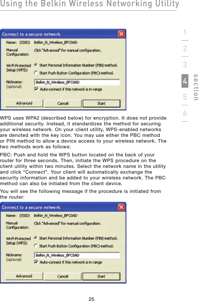 Using the Belkin Wireless Networking Utilitysection25123456WPS uses WPA2 (described below) for encryption. It does not provide additional security. Instead, it standardizes the method for securing your wireless network. On your client utility, WPS-enabled networks are denoted with the key icon. You may use either the PBC method or PIN method to allow a device access to your wireless network. The two methods work as follows:PBC: Push and hold the WPS button located on the back of your router for three seconds. Then, initiate the WPS procedure on the client utility within two minutes. Select the network name in the utility and click “Connect”. Your client will automatically exchange the security information and be added to your wireless network. The PBC method can also be initiated from the client device.You will see the following message if the procedure is initiated from the router: