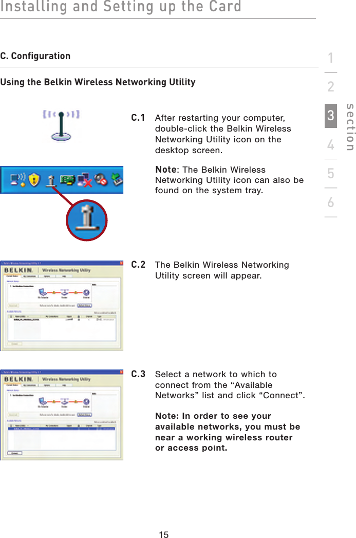 Installing and Setting up the Cardsection15123456C. ConfigurationUsing the Belkin Wireless Networking UtilityC.1   After restarting your computer, double-click the Belkin Wireless Networking Utility icon on the desktop screen.   Note: The Belkin Wireless Networking Utility icon can also be found on the system tray.C.2   The Belkin Wireless Networking Utility screen will appear.C.3   Select a network to which to connect from the “Available Networks” list and click “Connect”.   Note: In order to see your available networks, you must be near a working wireless routeror access point.