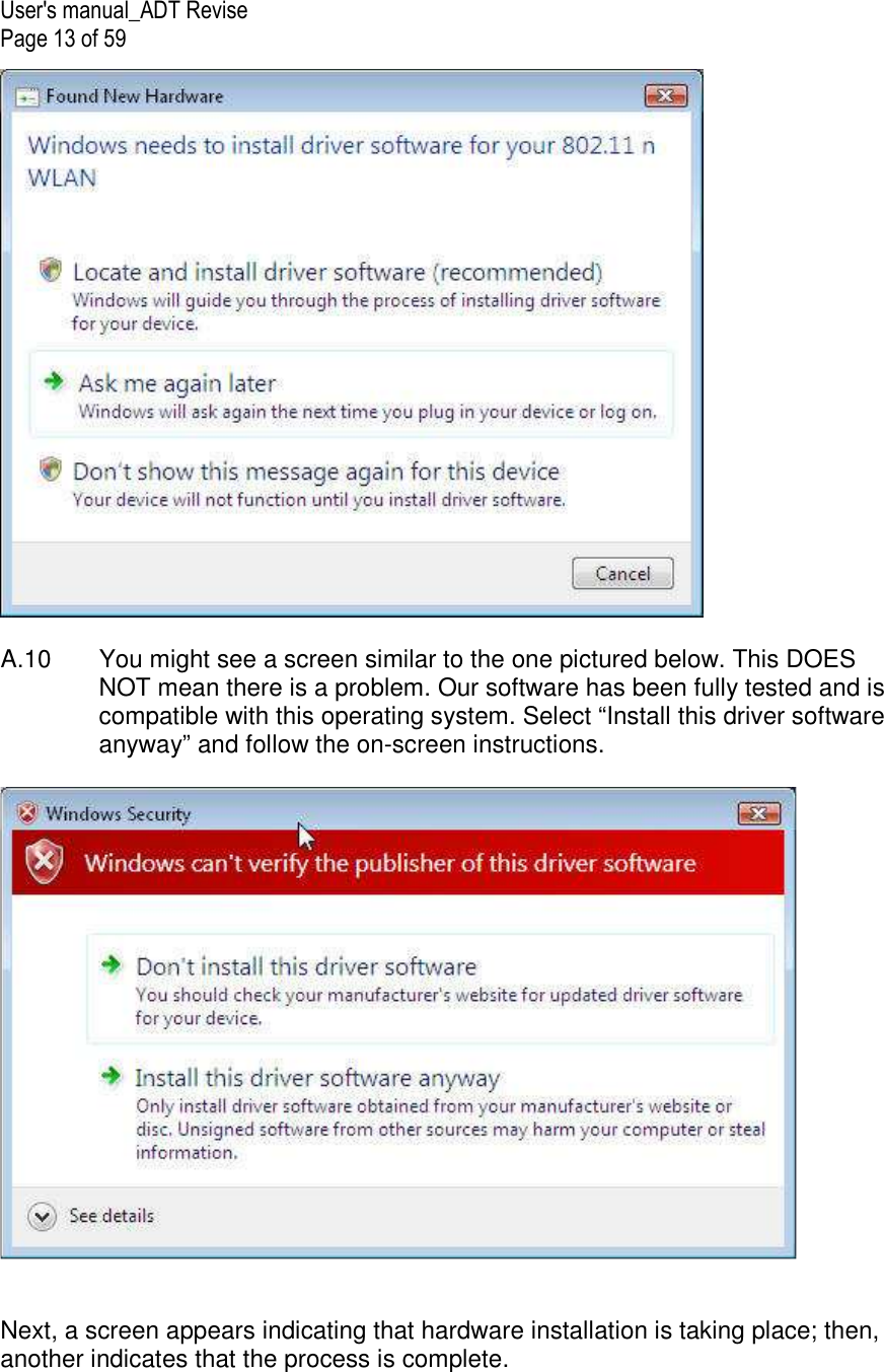 User&apos;s manual_ADT Revise Page 13 of 59   A.10  You might see a screen similar to the one pictured below. This DOES NOT mean there is a problem. Our software has been fully tested and is compatible with this operating system. Select “Install this driver software anyway” and follow the on-screen instructions.     Next, a screen appears indicating that hardware installation is taking place; then, another indicates that the process is complete.  