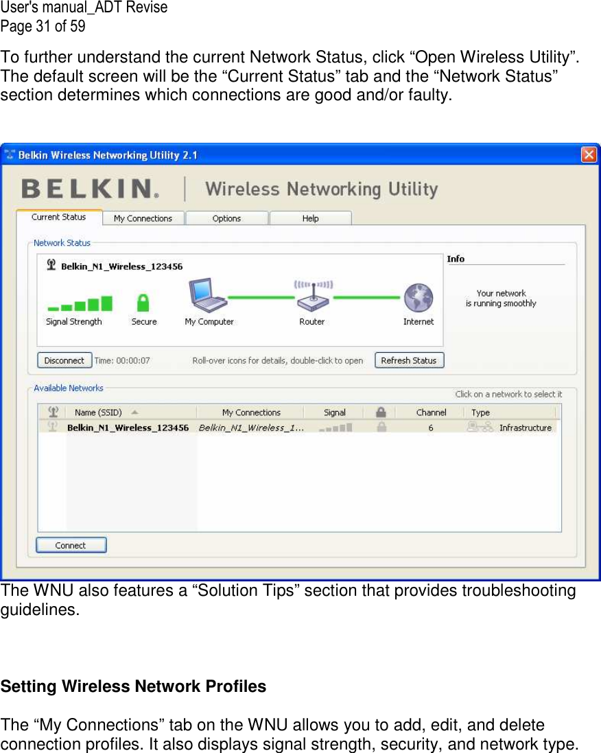 User&apos;s manual_ADT Revise Page 31 of 59 To further understand the current Network Status, click “Open Wireless Utility”. The default screen will be the “Current Status” tab and the “Network Status” section determines which connections are good and/or faulty.    The WNU also features a “Solution Tips” section that provides troubleshooting guidelines.    Setting Wireless Network Profiles  The “My Connections” tab on the WNU allows you to add, edit, and delete connection profiles. It also displays signal strength, security, and network type.  