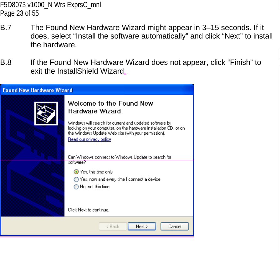 F5D8073 v1000_N Wrs ExprsC_mnl Page 23 of 55 B.7  The Found New Hardware Wizard might appear in 3–15 seconds. If it does, select “Install the software automatically” and click “Next” to install the hardware.  B.8  If the Found New Hardware Wizard does not appear, click “Finish” to exit the InstallShield Wizard.     