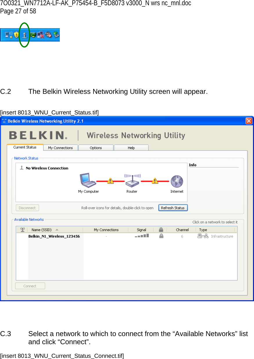 7O0321_WN7712A-LF-AK_P75454-B_F5D8073 v3000_N wrs nc_mnl.doc Page 27 of 58         C.2  The Belkin Wireless Networking Utility screen will appear.   [insert 8013_WNU_Current_Status.tif]      C.3  Select a network to which to connect from the “Available Networks” list and click “Connect”.  [insert 8013_WNU_Current_Status_Connect.tif] 