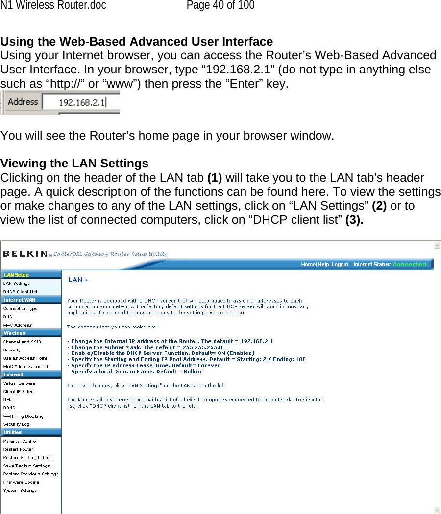 N1 Wireless Router.doc  Page 40 of 100 Using the Web-Based Advanced User Interface Using your Internet browser, you can access the Router’s Web-Based Advanced User Interface. In your browser, type “192.168.2.1” (do not type in anything else such as “http://” or “www”) then press the “Enter” key.   You will see the Router’s home page in your browser window.  Viewing the LAN Settings Clicking on the header of the LAN tab (1) will take you to the LAN tab’s header page. A quick description of the functions can be found here. To view the settings or make changes to any of the LAN settings, click on “LAN Settings” (2) or to view the list of connected computers, click on “DHCP client list” (3).       