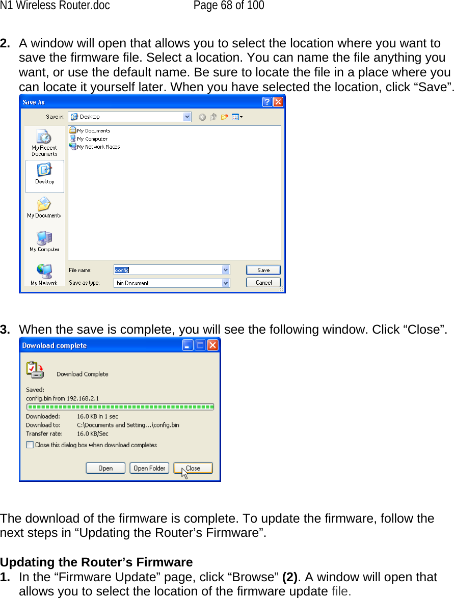 N1 Wireless Router.doc  Page 68 of 100 2.  A window will open that allows you to select the location where you want to save the firmware file. Select a location. You can name the file anything you want, or use the default name. Be sure to locate the file in a place where you can locate it yourself later. When you have selected the location, click “Save”.    3.  When the save is complete, you will see the following window. Click “Close”.    The download of the firmware is complete. To update the firmware, follow the next steps in “Updating the Router’s Firmware”.  Updating the Router’s Firmware 1.  In the “Firmware Update” page, click “Browse” (2). A window will open that allows you to select the location of the firmware update file.  