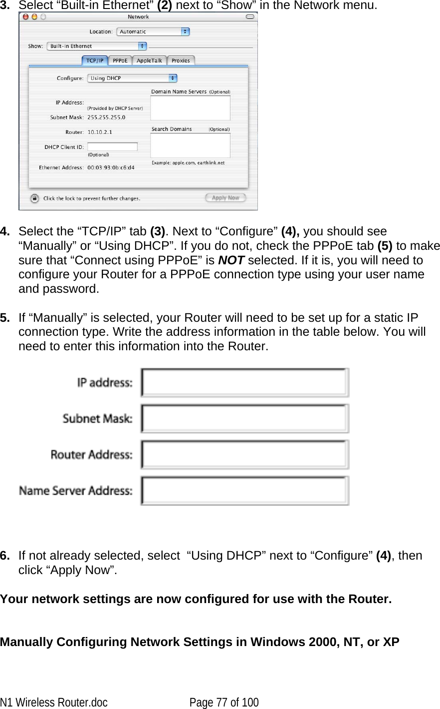   3.  Select “Built-in Ethernet” (2) next to “Show” in the Network menu.   4.  Select the “TCP/IP” tab (3). Next to “Configure” (4), you should see “Manually” or “Using DHCP”. If you do not, check the PPPoE tab (5) to make sure that “Connect using PPPoE” is NOT selected. If it is, you will need to configure your Router for a PPPoE connection type using your user name and password.  5.  If “Manually” is selected, your Router will need to be set up for a static IP connection type. Write the address information in the table below. You will need to enter this information into the Router.      6.  If not already selected, select  “Using DHCP” next to “Configure” (4), then click “Apply Now”.  Your network settings are now configured for use with the Router.   Manually Configuring Network Settings in Windows 2000, NT, or XP  N1 Wireless Router.doc  Page 77 of 100 