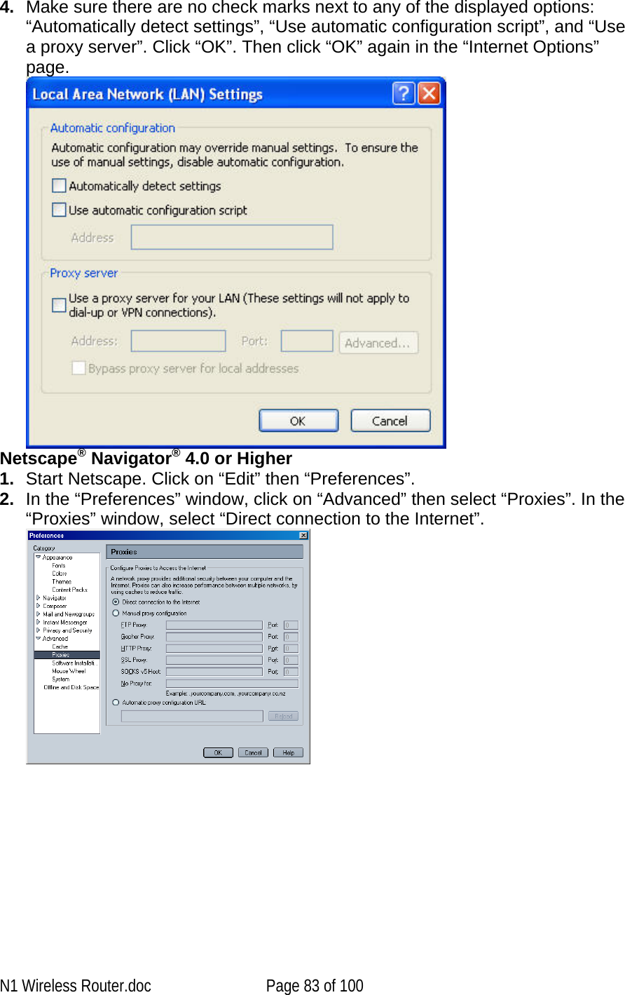   4.  Make sure there are no check marks next to any of the displayed options: “Automatically detect settings”, “Use automatic configuration script”, and “Use a proxy server”. Click “OK”. Then click “OK” again in the “Internet Options” page.  Netscape® Navigator® 4.0 or Higher 1.  Start Netscape. Click on “Edit” then “Preferences”. 2.  In the “Preferences” window, click on “Advanced” then select “Proxies”. In the “Proxies” window, select “Direct connection to the Internet”.  N1 Wireless Router.doc  Page 83 of 100 