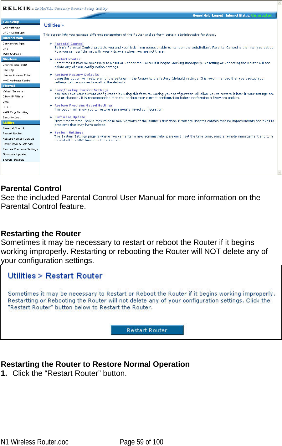       Parental Control See the included Parental Control User Manual for more information on the Parental Control feature.   Restarting the Router Sometimes it may be necessary to restart or reboot the Router if it begins working improperly. Restarting or rebooting the Router will NOT delete any of your configuration settings.    Restarting the Router to Restore Normal Operation 1.  Click the “Restart Router” button. N1 Wireless Router.doc  Page 59 of 100 