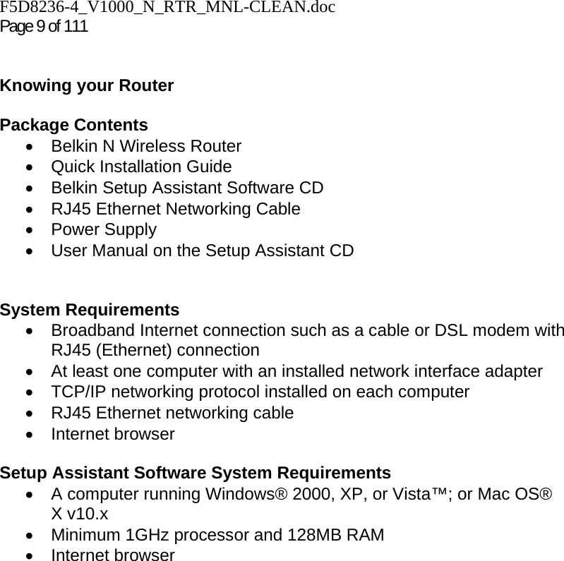 F5D8236-4_V1000_N_RTR_MNL-CLEAN.doc  Page 9 of 111    Knowing your Router   Package Contents •  Belkin N Wireless Router • Quick Installation Guide •  Belkin Setup Assistant Software CD •  RJ45 Ethernet Networking Cable • Power Supply •  User Manual on the Setup Assistant CD   System Requirements •  Broadband Internet connection such as a cable or DSL modem with RJ45 (Ethernet) connection •  At least one computer with an installed network interface adapter •  TCP/IP networking protocol installed on each computer •  RJ45 Ethernet networking cable • Internet browser  Setup Assistant Software System Requirements •  A computer running Windows® 2000, XP, or Vista™; or Mac OS® X v10.x •  Minimum 1GHz processor and 128MB RAM • Internet browser  