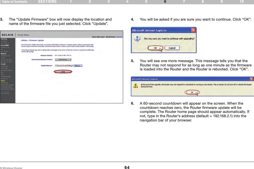 64N Wireless RouterSECTIONSTable of Contents 12345 789106USING THE WEB-BASED ADVANCED USER INTERFACE 3.  The “Update Firmware” box will now display the location and name of the firmware file you just selected. Click “Update”.4.  You will be asked if you are sure you want to continue. Click “OK”.5.  You will see one more message. This message tells you that the Router may not respond for as long as one minute as the firmware is loaded into the Router and the Router is rebooted. Click “OK”.6.  A 60-second countdown will appear on the screen. When the countdown reaches zero, the Router firmware update will be complete. The Router home page should appear automatically. If not, type in the Router’s address (default = 192.168.2.1) into the navigation bar of your browser. 