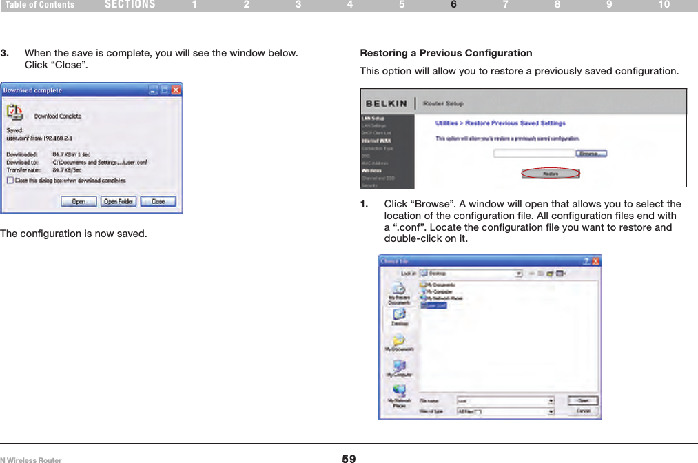 59N Wireless RouterSECTIONSTable of Contents 12345 789106USING THE WEB-BASED ADVANCED USER INTERFACE 3.  When the save is complete, you will see the window below. Click “Close”.  The configuration is now saved.Restoring a Previous ConfigurationThis option will allow you to restore a previously saved configuration.1.  Click “Browse”. A window will open that allows you to select the location of the configuration file. All configuration files end with a “.conf”. Locate the configuration file you want to restore and double-click on it.