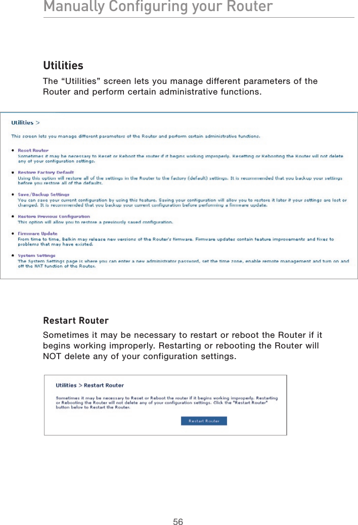 5756Manually Configuring your Router5756Manually Configuring your RouterUtilitiesThe “Utilities” screen lets you manage different parameters of the Router and perform certain administrative functions.Restart RouterSometimes it may be necessary to restart or reboot the Router if it begins working improperly. Restarting or rebooting the Router will NOT delete any of your configuration settings.