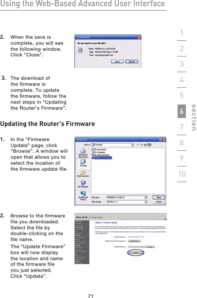 71707170Using the Web-Based Advanced User Interfacesection19234567810Updating the Router’s Firmware1.  In the “Firmware Update” page, click “Browse”. A window will open that allows you to select the location of the firmware update file.3.   The download of the firmware is complete. To update the firmware, follow the next steps in “Updating the Router’s Firmware”.2.  Browse to the firmware file you downloaded. Select the file by double-clicking on the file name.  The “Update Firmware” box will now display the location and name of the firmware file you just selected. Click “Update”.2.   When the save is complete, you will see the following window. Click “Close”.