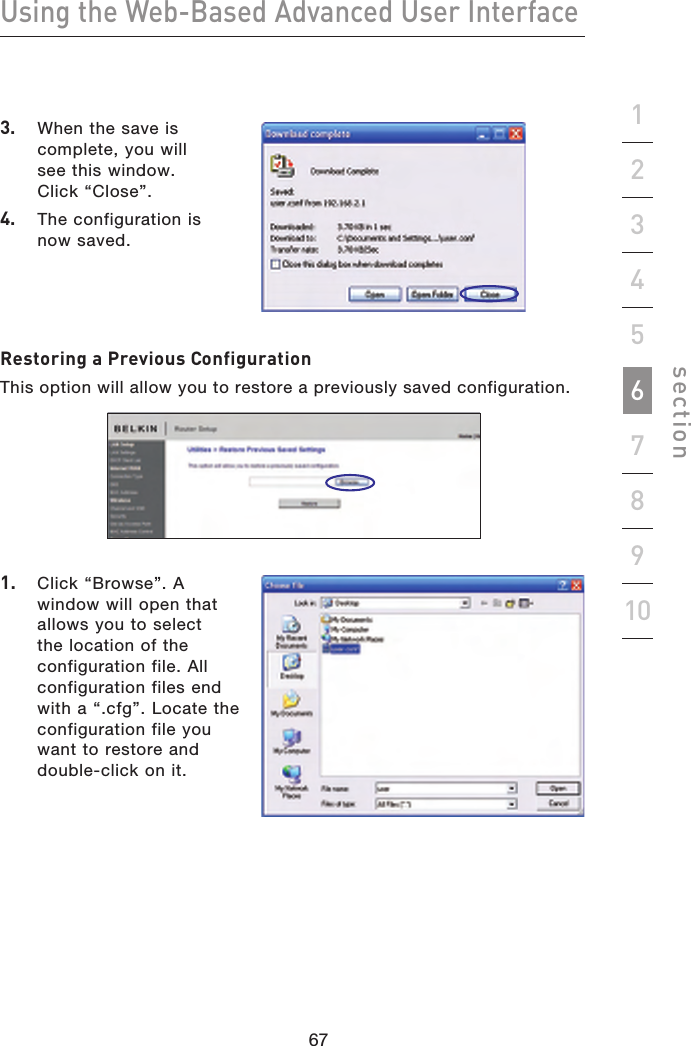 67666766Using the Web-Based Advanced User Interfacesection192345678103.   When the save is complete, you will see this window.  Click “Close”.4.  The configuration is now saved.Restoring a Previous ConfigurationThis option will allow you to restore a previously saved configuration.1.   Click “Browse”. A window will open that allows you to select the location of the configuration file. All configuration files end with a “.cfg”. Locate the configuration file you want to restore and  double-click on it.