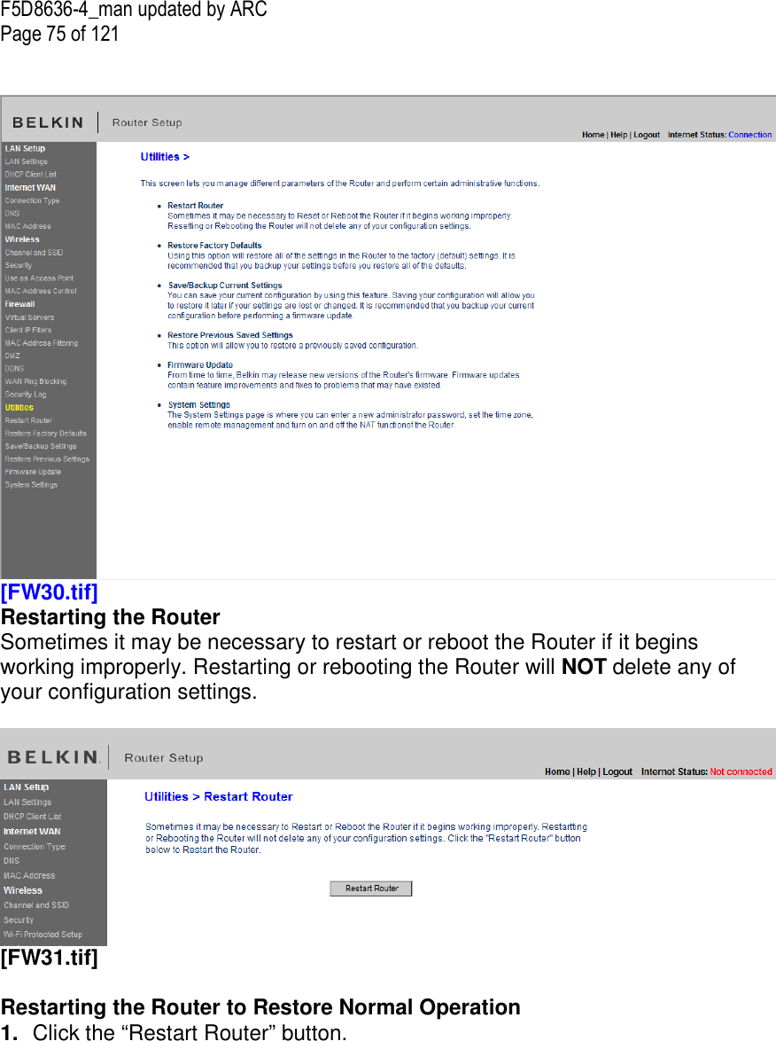 F5D8636-4_man updated by ARC Page 75 of 121    [FW30.tif] Restarting the Router Sometimes it may be necessary to restart or reboot the Router if it begins working improperly. Restarting or rebooting the Router will NOT delete any of your configuration settings.   [FW31.tif]   Restarting the Router to Restore Normal Operation 1.  Click the “Restart Router” button. 
