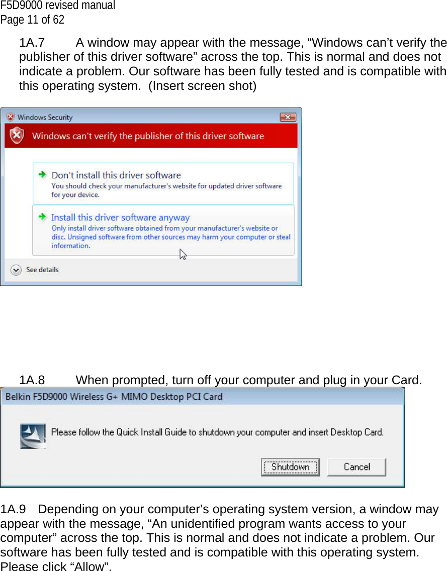 F5D9000 revised manual Page 11 of 62 1A.7  A window may appear with the message, “Windows can’t verify the publisher of this driver software” across the top. This is normal and does not indicate a problem. Our software has been fully tested and is compatible with this operating system.  (Insert screen shot)         1A.8   When prompted, turn off your computer and plug in your Card.    1A.9  Depending on your computer’s operating system version, a window may appear with the message, “An unidentified program wants access to your computer” across the top. This is normal and does not indicate a problem. Our software has been fully tested and is compatible with this operating system. Please click “Allow”. 