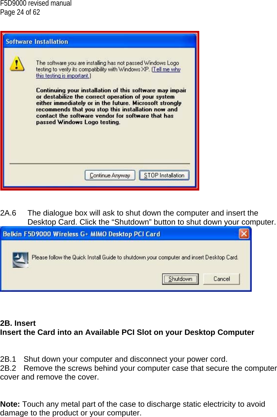 F5D9000 revised manual Page 24 of 62     2A.6  The dialogue box will ask to shut down the computer and insert the Desktop Card. Click the “Shutdown” button to shut down your computer.     2B. Insert  Insert the Card into an Available PCI Slot on your Desktop Computer   2B.1  Shut down your computer and disconnect your power cord. 2B.2  Remove the screws behind your computer case that secure the computer cover and remove the cover.   Note: Touch any metal part of the case to discharge static electricity to avoid damage to the product or your computer.  