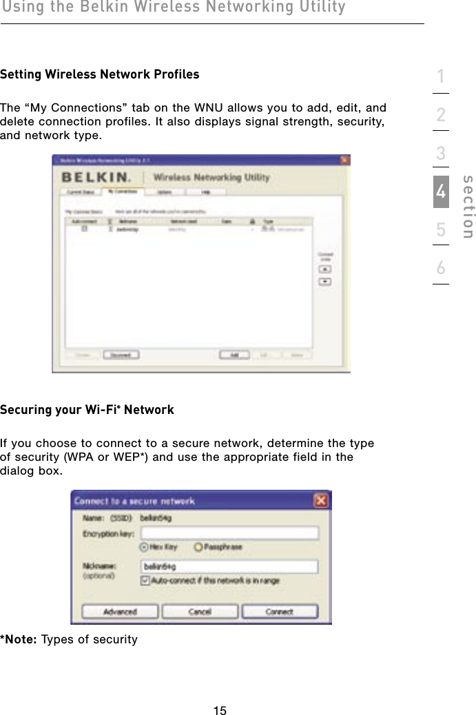 15Using the Belkin Wireless Networking Utility15123456sectionSetting Wireless Network ProfilesThe “My Connections” tab on the WNU allows you to add, edit, and delete connection profiles. It also displays signal strength, security, and network type.Securing your Wi-Fi® NetworkIf you choose to connect to a secure network, determine the type  of security (WPA or WEP*) and use the appropriate field in the  dialog box.*Note: Types of security