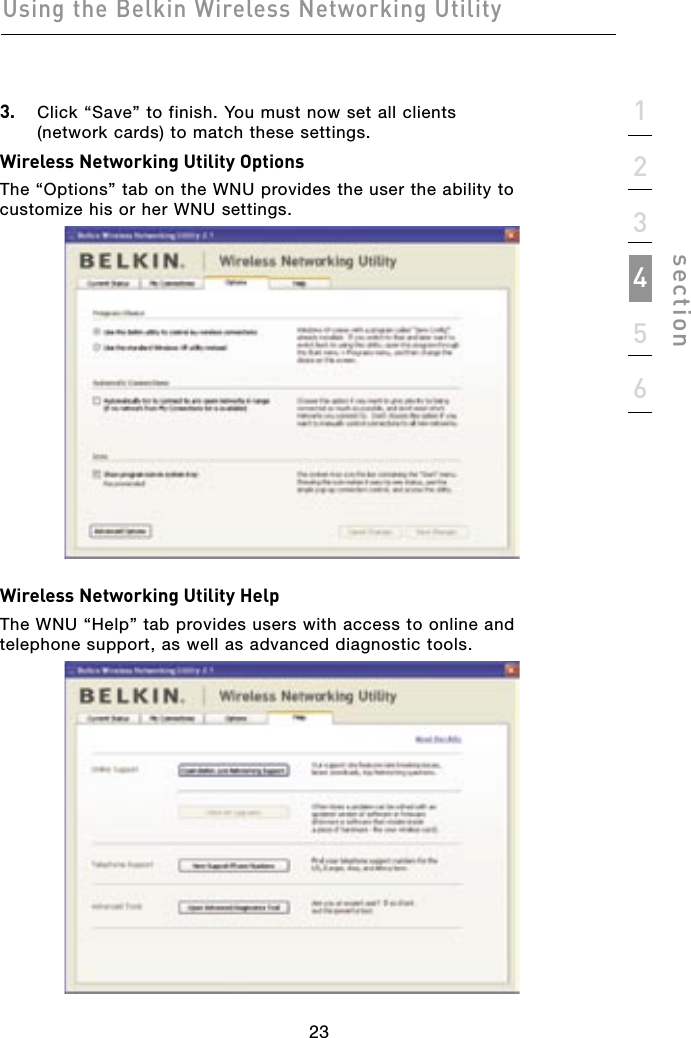 23Using the Belkin Wireless Networking Utility23123456section3.   Click “Save” to finish. You must now set all clients  (network cards) to match these settings.Wireless Networking Utility OptionsThe “Options” tab on the WNU provides the user the ability to customize his or her WNU settings.Wireless Networking Utility HelpThe WNU “Help” tab provides users with access to online and telephone support, as well as advanced diagnostic tools.