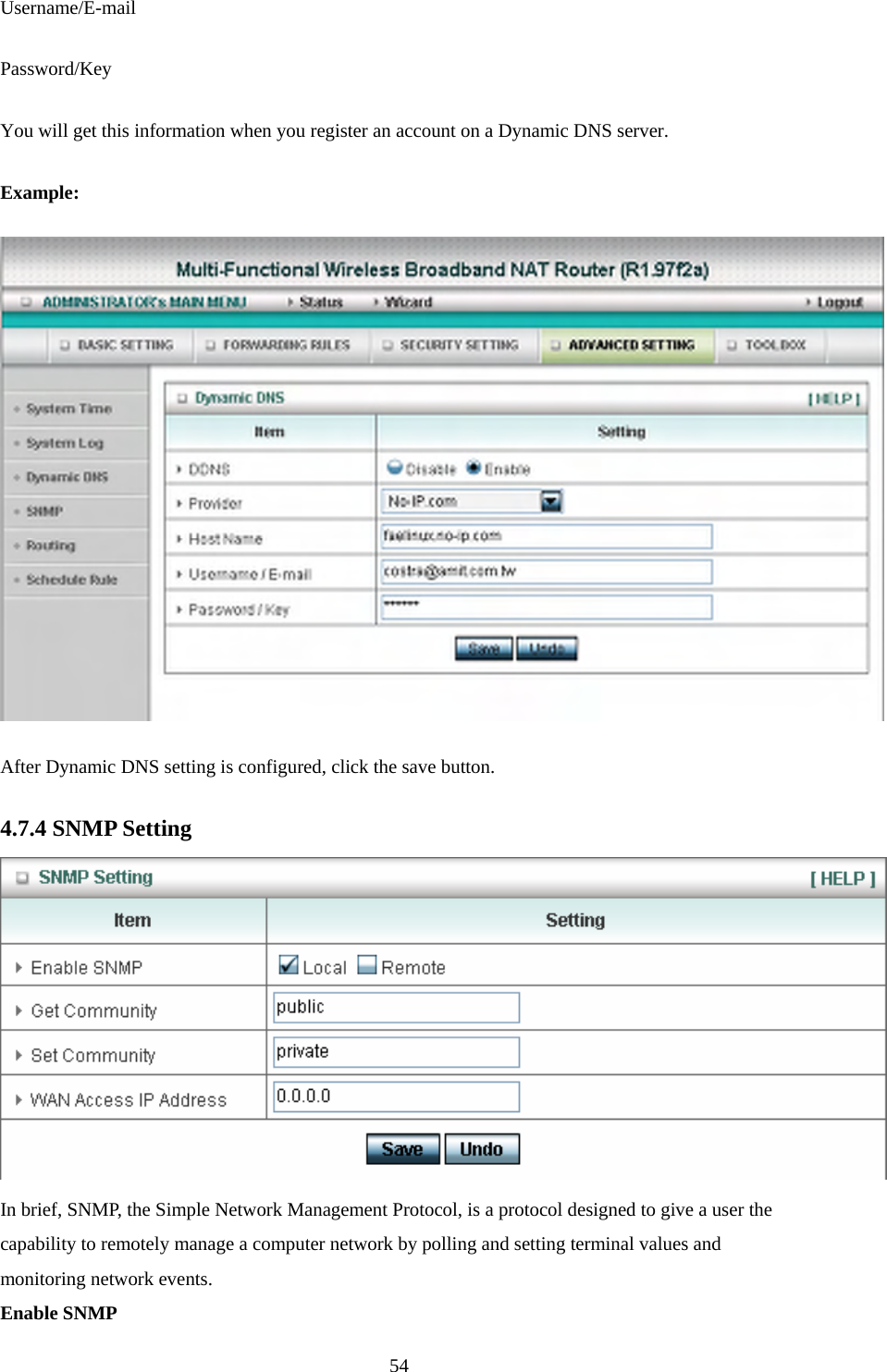 Username/E-mail Password/Key You will get this information when you register an account on a Dynamic DNS server. Example:  After Dynamic DNS setting is configured, click the save button. 4.7.4 SNMP Setting  In brief, SNMP, the Simple Network Management Protocol, is a protocol designed to give a user the capability to remotely manage a computer network by polling and setting terminal values and monitoring network events.   Enable SNMP  54