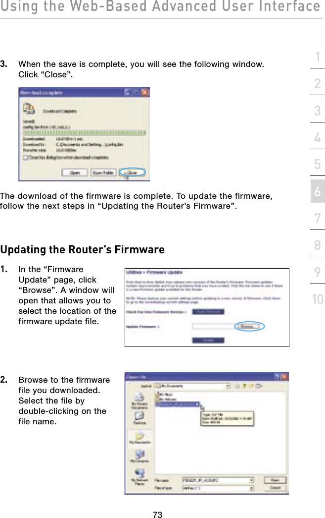 7372737221345678910sectionUsing the Web-Based Advanced User InterfaceUpdating the Router’s Firmware1.  In the “Firmware Update” page, click “Browse”. A window will open that allows you to select the location of the firmware update file.2.  Browse to the firmware file you downloaded. Select the file by double-clicking on the file name.3.   When the save is complete, you will see the following window.  Click “Close”.The download of the firmware is complete. To update the firmware, follow the next steps in “Updating the Router’s Firmware”.