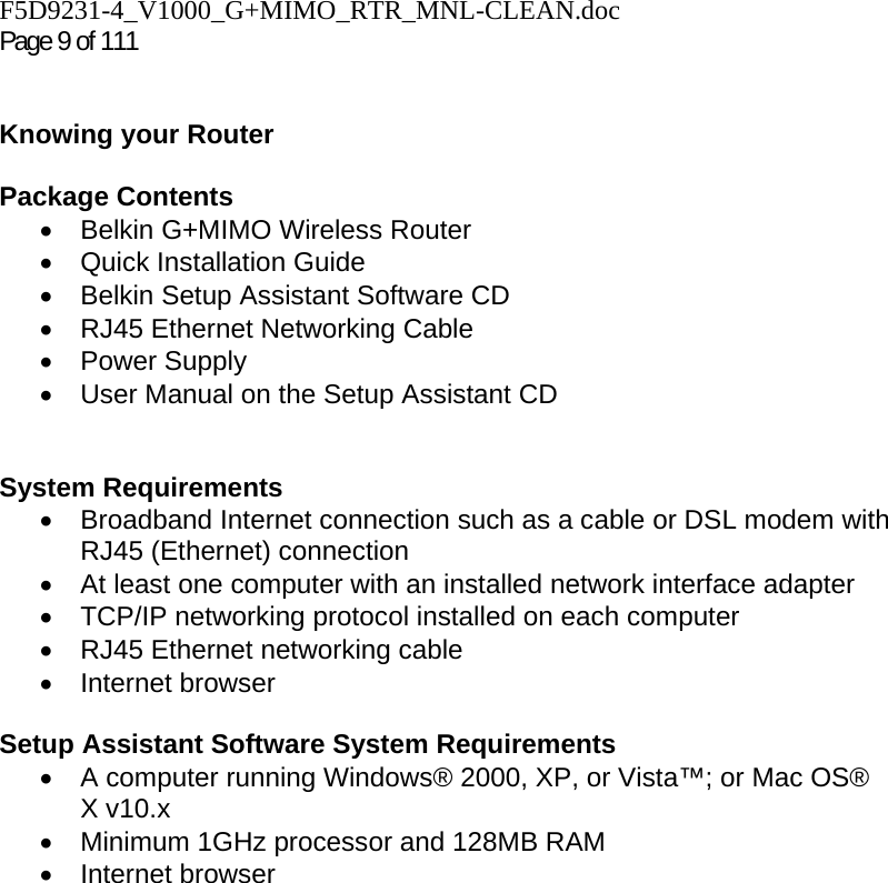 F5D9231-4_V1000_G+MIMO_RTR_MNL-CLEAN.doc  Page 9 of 111    Knowing your Router   Package Contents •  Belkin G+MIMO Wireless Router • Quick Installation Guide •  Belkin Setup Assistant Software CD •  RJ45 Ethernet Networking Cable • Power Supply •  User Manual on the Setup Assistant CD   System Requirements •  Broadband Internet connection such as a cable or DSL modem with RJ45 (Ethernet) connection •  At least one computer with an installed network interface adapter •  TCP/IP networking protocol installed on each computer •  RJ45 Ethernet networking cable • Internet browser  Setup Assistant Software System Requirements •  A computer running Windows® 2000, XP, or Vista™; or Mac OS® X v10.x •  Minimum 1GHz processor and 128MB RAM • Internet browser  